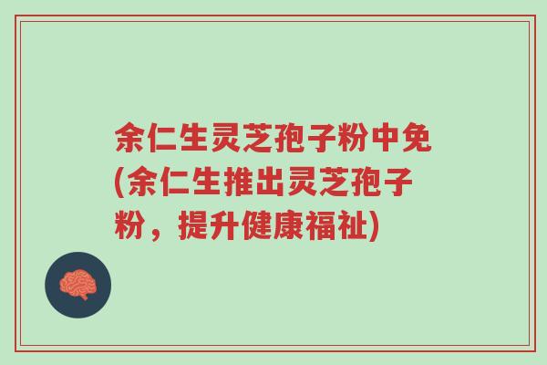 余仁生灵芝孢子粉中免(余仁生推出灵芝孢子粉,提升健康福祉)-第1张图片-超越 余仁生灵芝孢子粉中免(余仁生推出灵芝孢子粉,提升健康福祉)-第1张图片-超越