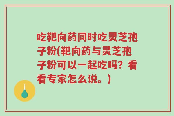 吃靶向药同时吃灵芝孢子粉(靶向药与灵芝孢子粉可以一起吃吗?看看专家怎么说。)-第1张图片-超越 吃靶向药同时吃灵芝孢子粉(靶向药与灵芝孢子粉可以一起吃吗?看看专家怎么说。)-第1张图片-超越