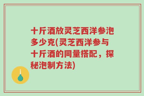 十斤酒放灵芝西洋参泡多少克(灵芝西洋参与十斤酒的同量搭配,探秘泡制方法)-第1张图片-超越 十斤酒放灵芝西洋参泡多少克(灵芝西洋参与十斤酒的同量搭配,探秘泡制方法)-第1张图片-超越
