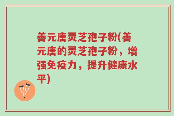 善元唐灵芝孢子粉(善元唐的灵芝孢子粉,增强免疫力,提升健康水平)-第1张图片-超越 善元唐灵芝孢子粉(善元唐的灵芝孢子粉,增强免疫力,提升健康水平)-第1张图片-超越