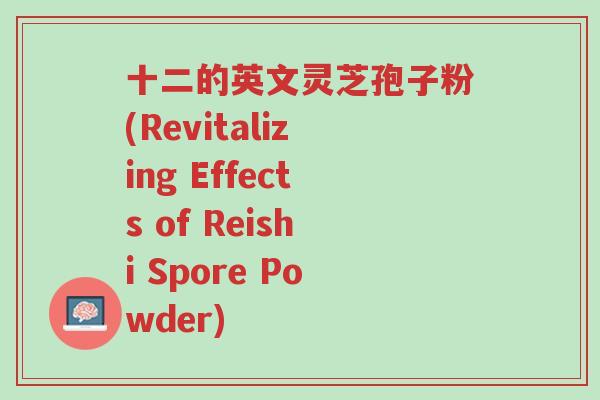 十二的英文灵芝孢子粉(Revitalizing Effects of Reishi Spore Powder)-第1张图片-超越 十二的英文灵芝孢子粉(Revitalizing Effects of Reishi Spore Powder)-第1张图片-超越
