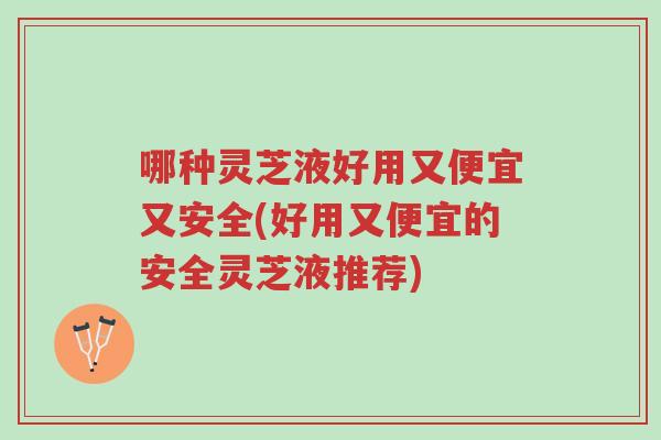 哪种灵芝液好用又便宜又安全(好用又便宜的安全灵芝液推荐)-第1张图片-超越 哪种灵芝液好用又便宜又安全(好用又便宜的安全灵芝液推荐)-第1张图片-超越