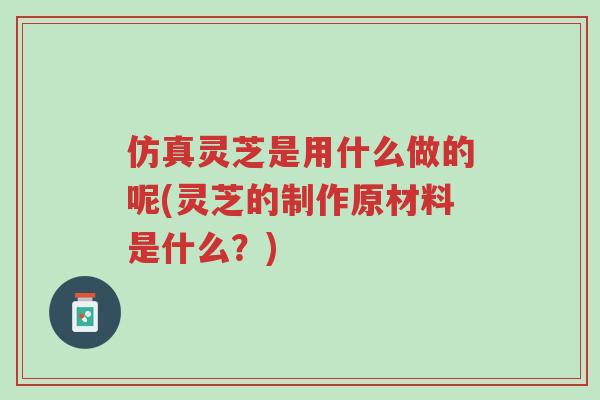 仿真灵芝是用什么做的呢(灵芝的制作原材料是什么?)-第1张图片-超越 仿真灵芝是用什么做的呢(灵芝的制作原材料是什么?)-第1张图片-超越