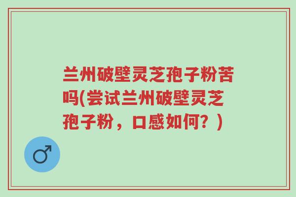 兰州破壁灵芝孢子粉苦吗(尝试兰州破壁灵芝孢子粉,口感如何?)-第1张图片-超越 兰州破壁灵芝孢子粉苦吗(尝试兰州破壁灵芝孢子粉,口感如何?)-第1张图片-超越