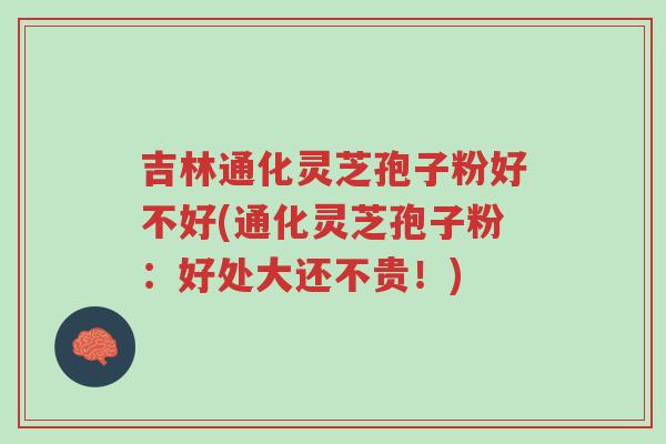 吉林通化灵芝孢子粉好不好(通化灵芝孢子粉:好处大还不贵!)-第1张图片-超越 吉林通化灵芝孢子粉好不好(通化灵芝孢子粉:好处大还不贵!)-第1张图片-超越