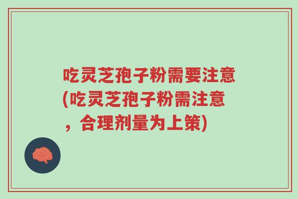吃灵芝孢子粉需要注意(吃灵芝孢子粉需注意，合理剂量为上策)-第1张图片-超越