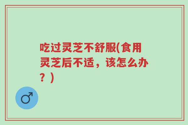 吃过灵芝不舒服(食用灵芝后不适,该怎么办?)-第1张图片-超越 吃过灵芝不舒服(食用灵芝后不适,该怎么办?)-第1张图片-超越