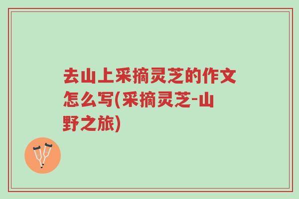 去山上采摘灵芝的作文怎么写(采摘灵芝-山野之旅)-第1张图片-超越 去山上采摘灵芝的作文怎么写(采摘灵芝-山野之旅)-第1张图片-超越