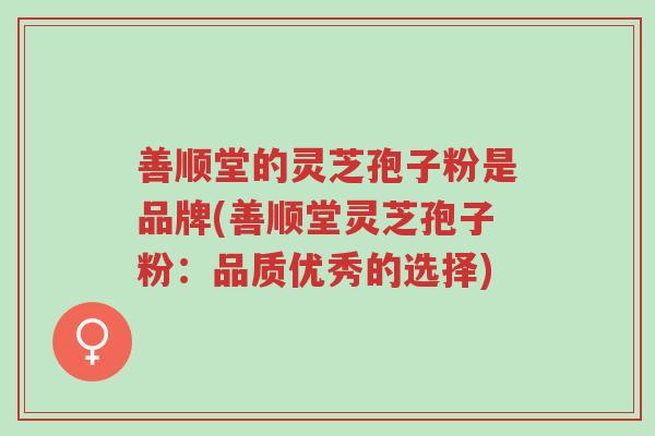 善顺堂的灵芝孢子粉是品牌(善顺堂灵芝孢子粉:品质优秀的选择)-第1张图片-超越 善顺堂的灵芝孢子粉是品牌(善顺堂灵芝孢子粉:品质优秀的选择)-第1张图片-超越