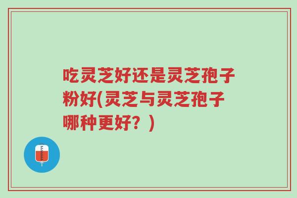 吃灵芝好还是灵芝孢子粉好(灵芝与灵芝孢子哪种更好?)-第1张图片-超越 吃灵芝好还是灵芝孢子粉好(灵芝与灵芝孢子哪种更好?)-第1张图片-超越