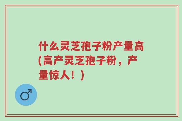 什么灵芝孢子粉产量高(高产灵芝孢子粉,产量惊人!)-第1张图片-超越 什么灵芝孢子粉产量高(高产灵芝孢子粉,产量惊人!)-第1张图片-超越