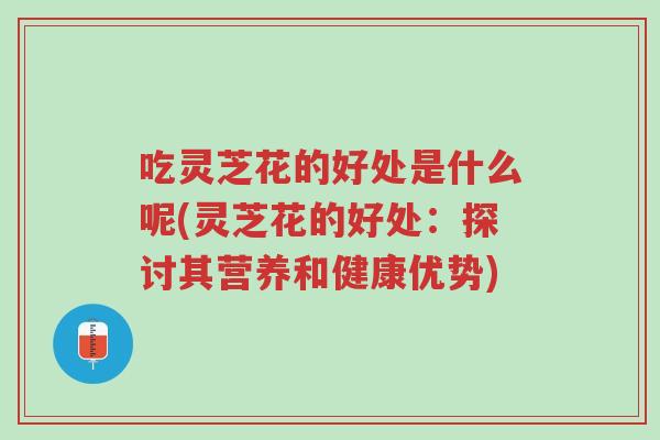 吃灵芝花的好处是什么呢(灵芝花的好处:探讨其营养和健康优势)-第1张图片-超越 吃灵芝花的好处是什么呢(灵芝花的好处:探讨其营养和健康优势)-第1张图片-超越