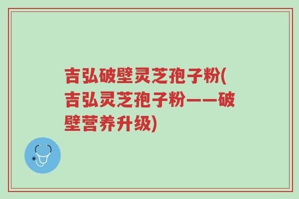 吉弘破壁灵芝孢子粉(吉弘灵芝孢子粉——破壁营养升级)-第1张图片-超越 吉弘破壁灵芝孢子粉(吉弘灵芝孢子粉——破壁营养升级)-第1张图片-超越
