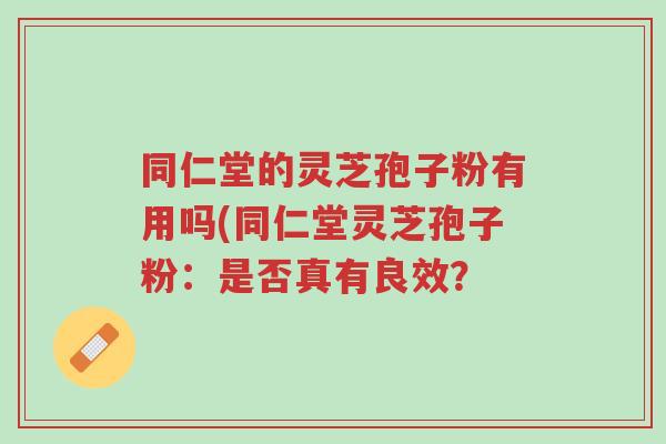 同仁堂的灵芝孢子粉有用吗(同仁堂灵芝孢子粉:是否真有良效?-第1张图片-超越 同仁堂的灵芝孢子粉有用吗(同仁堂灵芝孢子粉:是否真有良效?-第1张图片-超越