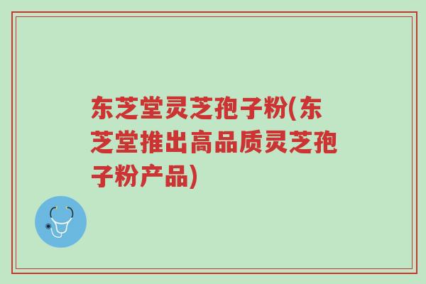 东芝堂灵芝孢子粉(东芝堂推出高品质灵芝孢子粉产品)-第1张图片-超越 东芝堂灵芝孢子粉(东芝堂推出高品质灵芝孢子粉产品)-第1张图片-超越
