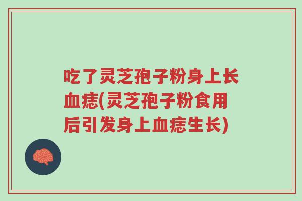 吃了灵芝孢子粉身上长血痣(灵芝孢子粉食用后引发身上血痣生长)-第1张图片-超越 吃了灵芝孢子粉身上长血痣(灵芝孢子粉食用后引发身上血痣生长)-第1张图片-超越