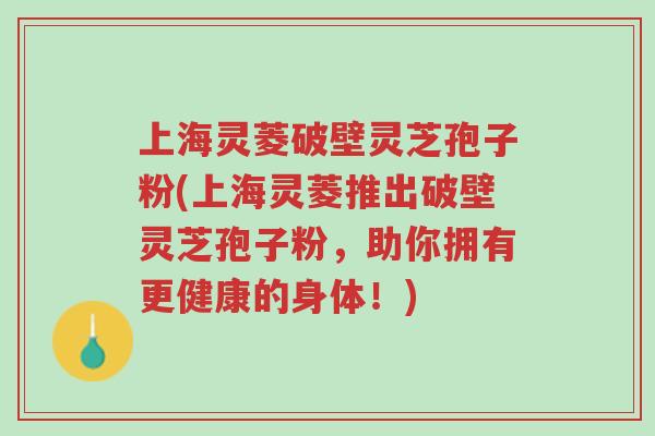 上海灵菱破壁灵芝孢子粉(上海灵菱推出破壁灵芝孢子粉,助你拥有更健康的身体!)-第1张图片-超越 上海灵菱破壁灵芝孢子粉(上海灵菱推出破壁灵芝孢子粉,助你拥有更健康的身体!)-第1张图片-超越