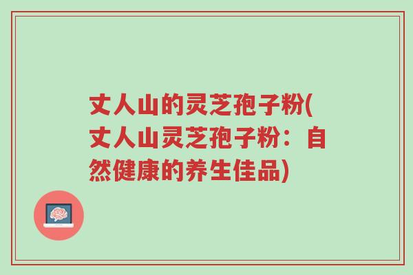 丈人山的灵芝孢子粉(丈人山灵芝孢子粉：自然健康的养生佳品)-第1张图片-超越