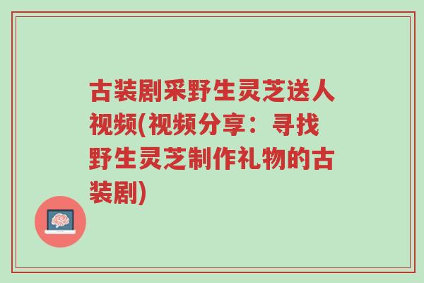 古装剧采野生灵芝送人视频(视频分享:寻找野生灵芝制作礼物的古装剧)-第1张图片-超越 古装剧采野生灵芝送人视频(视频分享:寻找野生灵芝制作礼物的古装剧)-第1张图片-超越