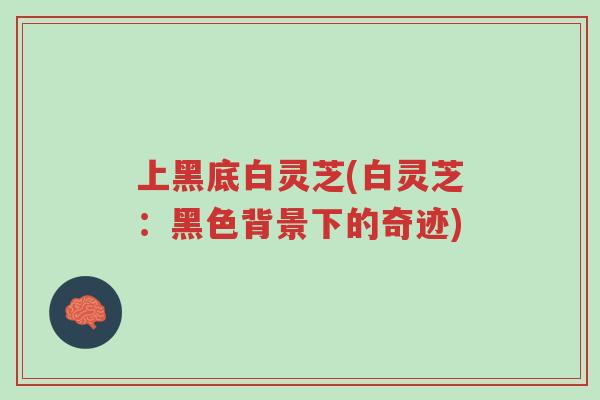 上黑底白灵芝(白灵芝:黑色背景下的奇迹)-第1张图片-超越 上黑底白灵芝(白灵芝:黑色背景下的奇迹)-第1张图片-超越