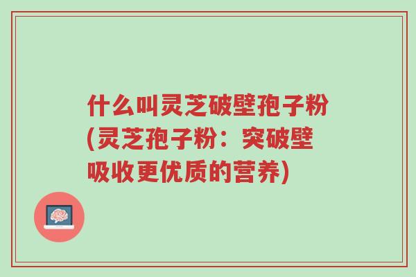 什么叫灵芝破壁孢子粉(灵芝孢子粉:突破壁吸收更优质的营养)-第1张图片-超越 什么叫灵芝破壁孢子粉(灵芝孢子粉:突破壁吸收更优质的营养)-第1张图片-超越