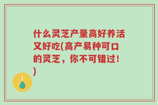 什么灵芝产量高好养活又好吃(高产易种可口的灵芝,你不可错过!)-第1张图片-超越 什么灵芝产量高好养活又好吃(高产易种可口的灵芝,你不可错过!)-第1张图片-超越