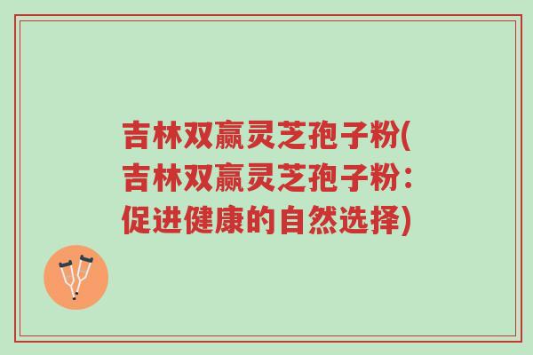 吉林双赢灵芝孢子粉(吉林双赢灵芝孢子粉:促进健康的自然选择)-第1张图片-超越 吉林双赢灵芝孢子粉(吉林双赢灵芝孢子粉:促进健康的自然选择)-第1张图片-超越