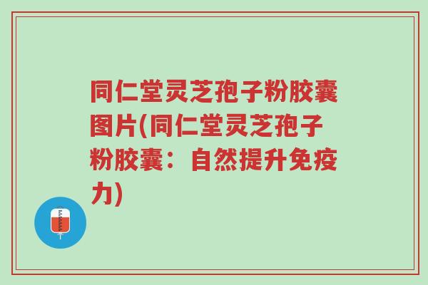 同仁堂灵芝孢子粉胶囊图片(同仁堂灵芝孢子粉胶囊:自然提升免疫力)-第1张图片-超越 同仁堂灵芝孢子粉胶囊图片(同仁堂灵芝孢子粉胶囊:自然提升免疫力)-第1张图片-超越