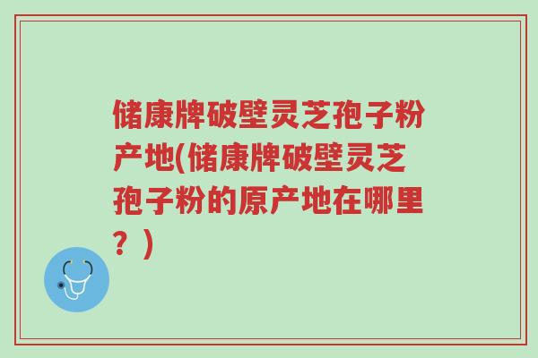 储康牌破壁灵芝孢子粉产地(储康牌破壁灵芝孢子粉的原产地在哪里?)-第1张图片-超越 储康牌破壁灵芝孢子粉产地(储康牌破壁灵芝孢子粉的原产地在哪里?)-第1张图片-超越