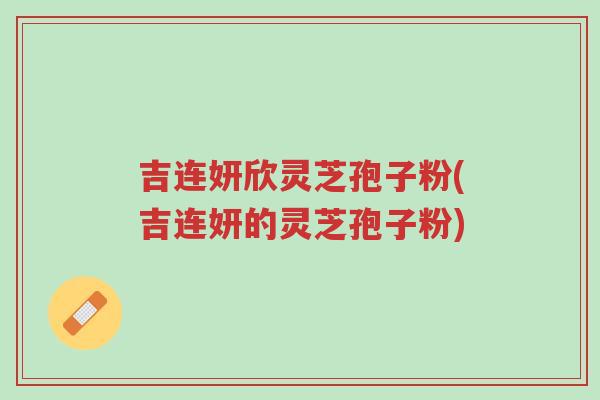 吉连妍欣灵芝孢子粉(吉连妍的灵芝孢子粉)-第1张图片-超越 吉连妍欣灵芝孢子粉(吉连妍的灵芝孢子粉)-第1张图片-超越