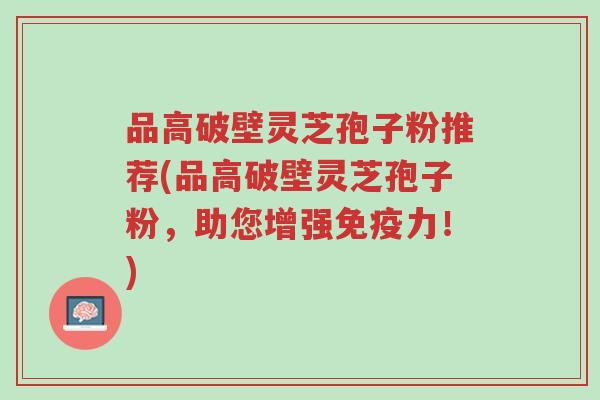 品高破壁灵芝孢子粉推荐(品高破壁灵芝孢子粉,助您增强免疫力!)-第1张图片-超越 品高破壁灵芝孢子粉推荐(品高破壁灵芝孢子粉,助您增强免疫力!)-第1张图片-超越