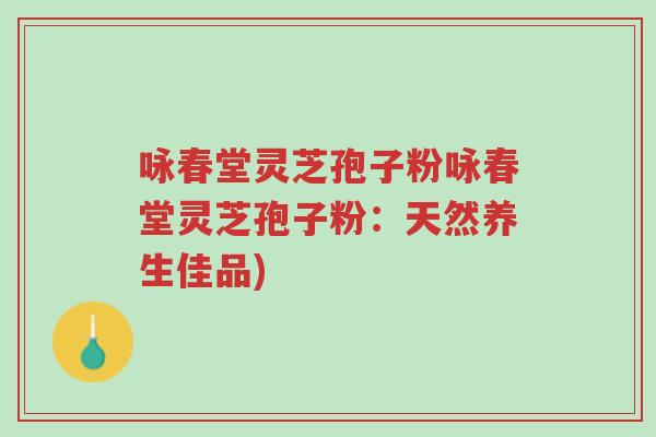 咏春堂灵芝孢子粉咏春堂灵芝孢子粉:天然养生佳品)-第1张图片-超越 咏春堂灵芝孢子粉咏春堂灵芝孢子粉:天然养生佳品)-第1张图片-超越