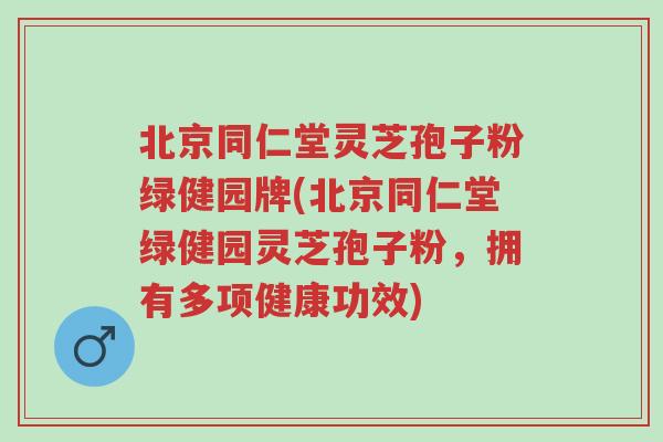北京同仁堂灵芝孢子粉绿健园牌(北京同仁堂绿健园灵芝孢子粉,拥有多项健康功效)-第1张图片-超越 北京同仁堂灵芝孢子粉绿健园牌(北京同仁堂绿健园灵芝孢子粉,拥有多项健康功效)-第1张图片-超越