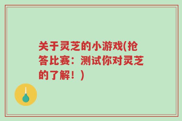 关于灵芝的小游戏(抢答比赛:测试你对灵芝的了解!)-第1张图片-超越 关于灵芝的小游戏(抢答比赛:测试你对灵芝的了解!)-第1张图片-超越