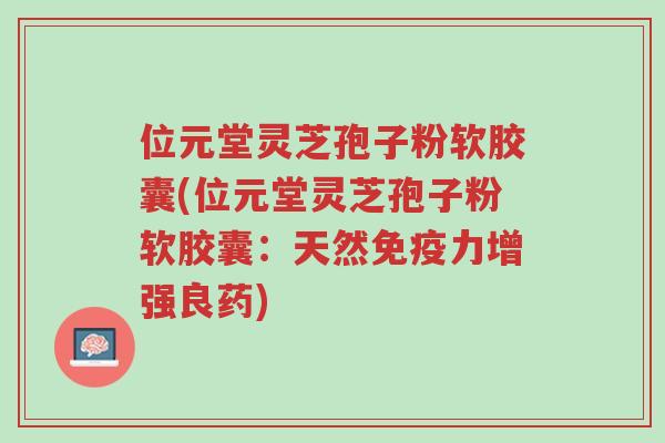 位元堂灵芝孢子粉软胶囊(位元堂灵芝孢子粉软胶囊:天然免疫力增强良药)-第1张图片-超越 位元堂灵芝孢子粉软胶囊(位元堂灵芝孢子粉软胶囊:天然免疫力增强良药)-第1张图片-超越