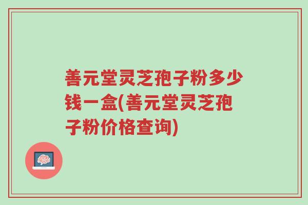善元堂灵芝孢子粉多少钱一盒(善元堂灵芝孢子粉价格查询)-第1张图片-超越 善元堂灵芝孢子粉多少钱一盒(善元堂灵芝孢子粉价格查询)-第1张图片-超越