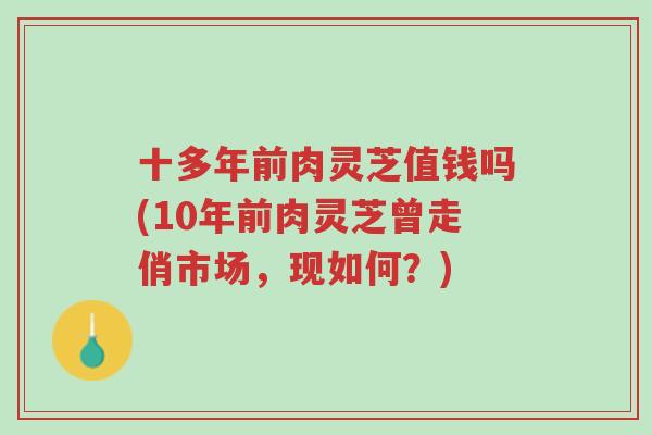 十多年前肉灵芝值钱吗(10年前肉灵芝曾走俏市场，现如何？)-第1张图片-超越