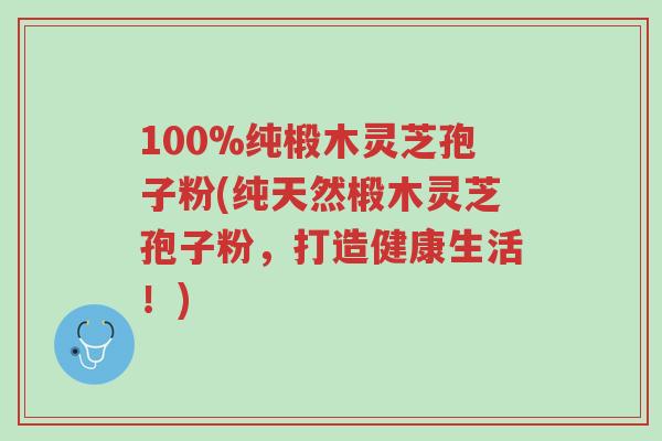 100%纯椴木灵芝孢子粉(纯天然椴木灵芝孢子粉,打造健康生活!)-第1张图片-超越 100%纯椴木灵芝孢子粉(纯天然椴木灵芝孢子粉,打造健康生活!)-第1张图片-超越