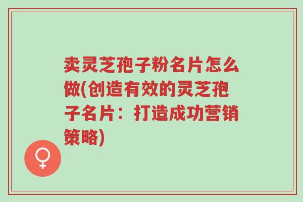 卖灵芝孢子粉名片怎么做(创造有效的灵芝孢子名片:打造成功营销策略)-第1张图片-超越 卖灵芝孢子粉名片怎么做(创造有效的灵芝孢子名片:打造成功营销策略)-第1张图片-超越