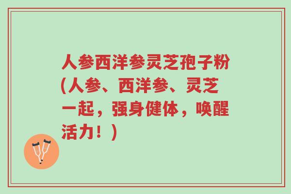 人参西洋参灵芝孢子粉(人参、西洋参、灵芝一起，强身健体，唤醒活力！)-第1张图片-超越