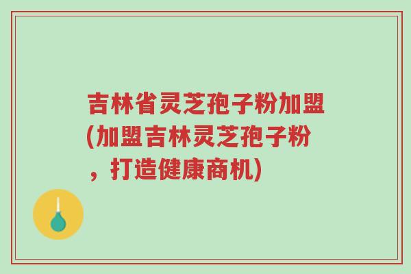 吉林省灵芝孢子粉加盟(加盟吉林灵芝孢子粉,打造健康商机)-第1张图片-超越 吉林省灵芝孢子粉加盟(加盟吉林灵芝孢子粉,打造健康商机)-第1张图片-超越