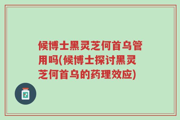 候博士黑灵芝何首乌管用吗(候博士探讨黑灵芝何首乌的药理效应)-第1张图片-超越 候博士黑灵芝何首乌管用吗(候博士探讨黑灵芝何首乌的药理效应)-第1张图片-超越