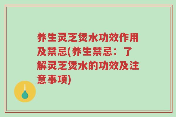 养生灵芝煲水功效作用及禁忌(养生禁忌：了解灵芝煲水的功效及注意事项)-第1张图片-超越