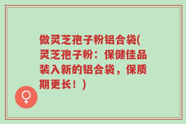 做灵芝孢子粉铝合袋(灵芝孢子粉:保健佳品装入新的铝合袋,保质期更长!)-第1张图片-超越 做灵芝孢子粉铝合袋(灵芝孢子粉:保健佳品装入新的铝合袋,保质期更长!)-第1张图片-超越