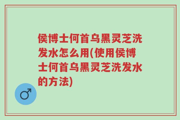 侯博士何首乌黑灵芝洗发水怎么用(使用侯博士何首乌黑灵芝洗发水的方法)-第1张图片-超越 侯博士何首乌黑灵芝洗发水怎么用(使用侯博士何首乌黑灵芝洗发水的方法)-第1张图片-超越