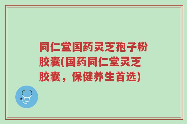 同仁堂国药灵芝孢子粉胶囊(国药同仁堂灵芝胶囊,保健养生首选)-第1张图片-超越 同仁堂国药灵芝孢子粉胶囊(国药同仁堂灵芝胶囊,保健养生首选)-第1张图片-超越