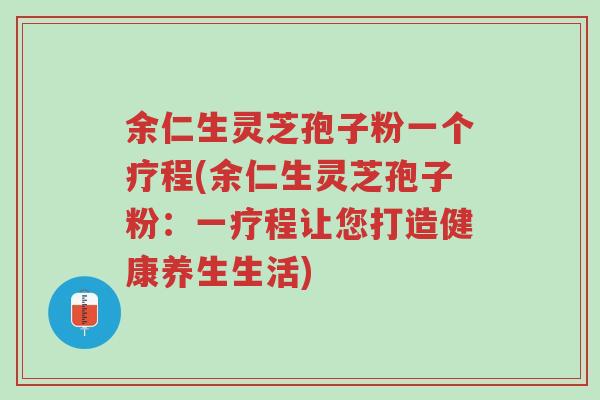 余仁生灵芝孢子粉一个疗程(余仁生灵芝孢子粉:一疗程让您打造健康养生生活)-第1张图片-超越 余仁生灵芝孢子粉一个疗程(余仁生灵芝孢子粉:一疗程让您打造健康养生生活)-第1张图片-超越