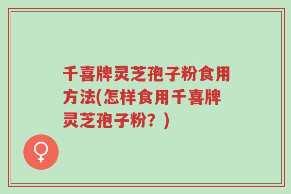 千喜牌灵芝孢子粉食用方法(怎样食用千喜牌灵芝孢子粉?)-第1张图片-超越 千喜牌灵芝孢子粉食用方法(怎样食用千喜牌灵芝孢子粉?)-第1张图片-超越