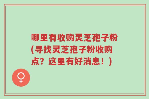 哪里有收购灵芝孢子粉(寻找灵芝孢子粉收购点?这里有好消息!)-第1张图片-超越 哪里有收购灵芝孢子粉(寻找灵芝孢子粉收购点?这里有好消息!)-第1张图片-超越