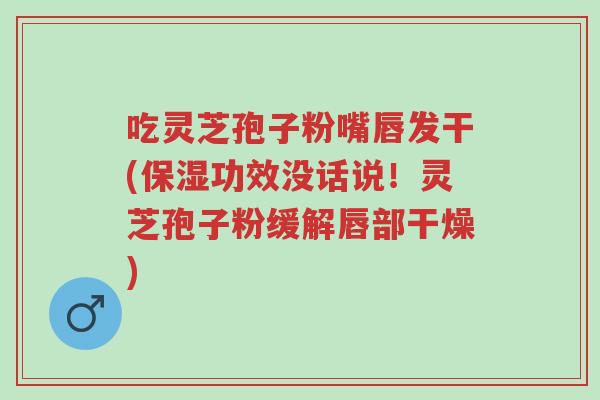 吃灵芝孢子粉嘴唇发干(保湿功效没话说!灵芝孢子粉缓解唇部干燥)-第1张图片-超越 吃灵芝孢子粉嘴唇发干(保湿功效没话说!灵芝孢子粉缓解唇部干燥)-第1张图片-超越